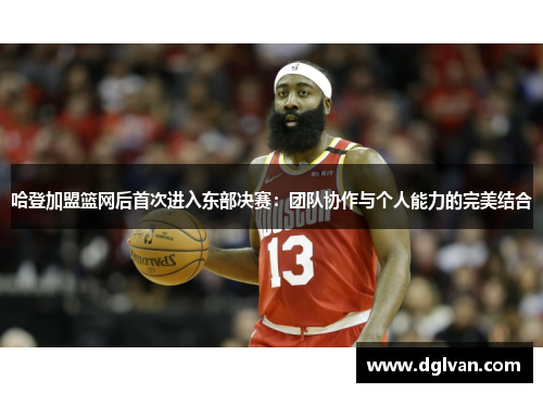 哈登加盟篮网后首次进入东部决赛：团队协作与个人能力的完美结合