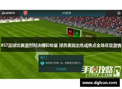 857足球比赛激烈对决精彩纷呈 球员表现出色成焦点全场尽显激情