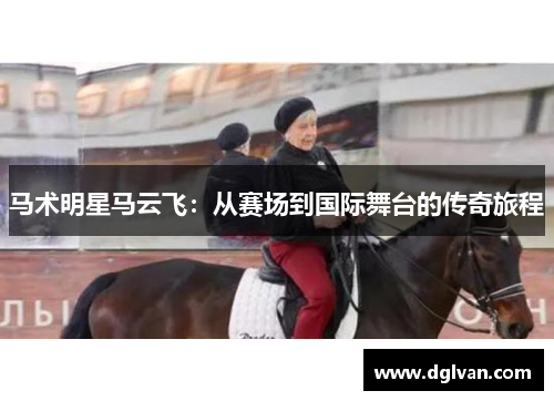 马术明星马云飞：从赛场到国际舞台的传奇旅程