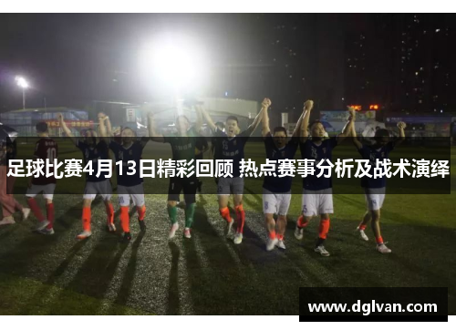 足球比赛4月13日精彩回顾 热点赛事分析及战术演绎