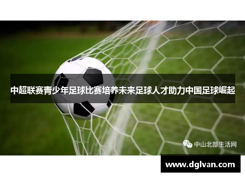 中超联赛青少年足球比赛培养未来足球人才助力中国足球崛起