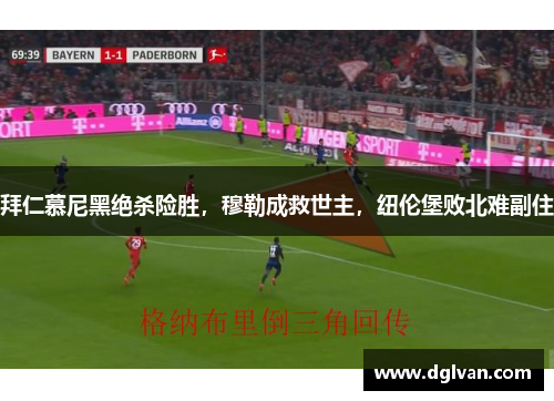 拜仁慕尼黑绝杀险胜，穆勒成救世主，纽伦堡败北难副住