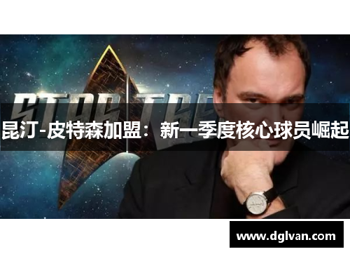 昆汀-皮特森加盟：新一季度核心球员崛起
