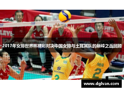 2017年女排世界杯精彩对决中国女排与土耳其队的巅峰之战回顾