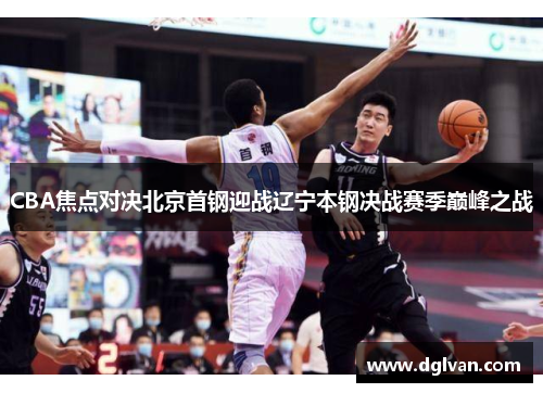 CBA焦点对决北京首钢迎战辽宁本钢决战赛季巅峰之战