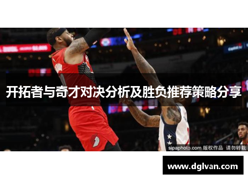 开拓者与奇才对决分析及胜负推荐策略分享