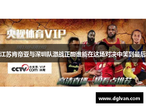 江苏肯帝亚与深圳队激战正酣谁能在这场对决中笑到最后