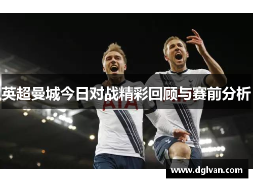 英超曼城今日对战精彩回顾与赛前分析