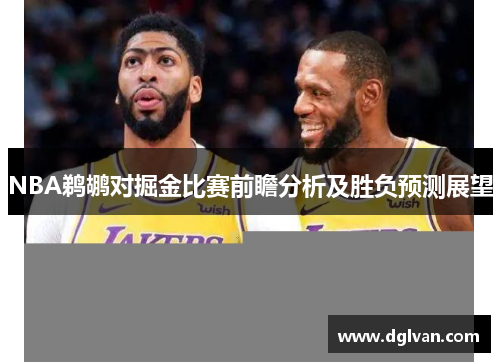 NBA鹈鹕对掘金比赛前瞻分析及胜负预测展望
