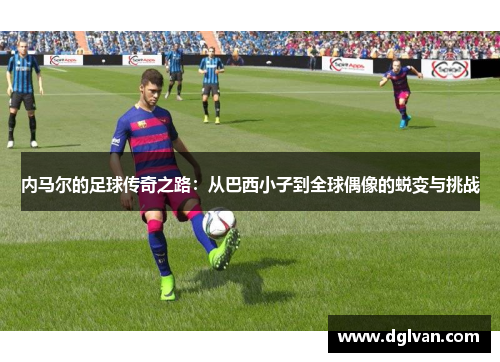 内马尔的足球传奇之路：从巴西小子到全球偶像的蜕变与挑战