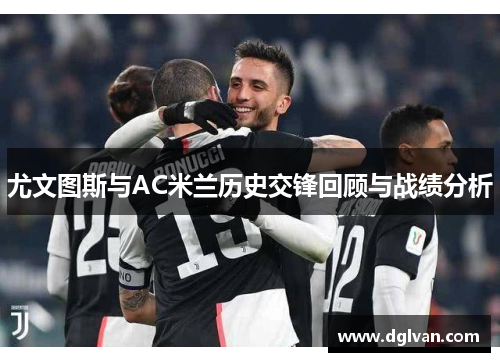 尤文图斯与AC米兰历史交锋回顾与战绩分析